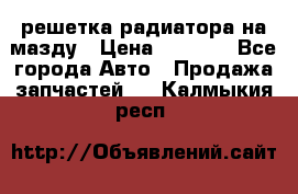  решетка радиатора на мазду › Цена ­ 4 500 - Все города Авто » Продажа запчастей   . Калмыкия респ.